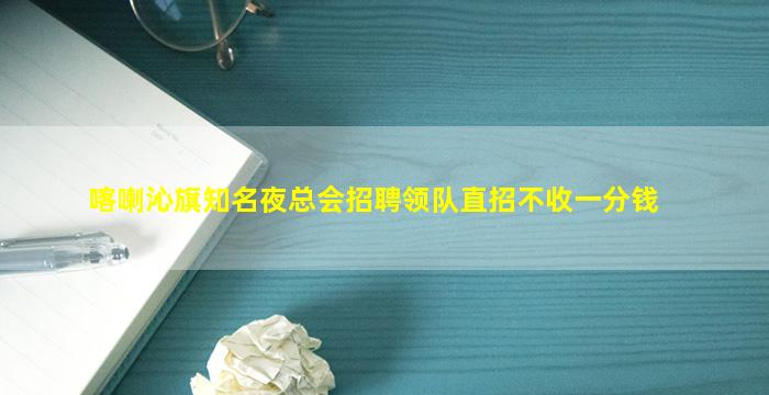 喀喇沁旗知名夜总会招聘领队直招不收一分钱